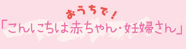 おうちで!「こんにちは赤ちゃん・妊婦さん」