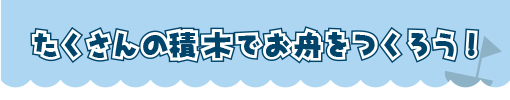 たくさんの積木でお舟をつくろう！