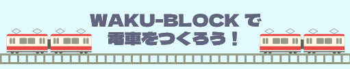 WAKU-BLOCKで電車をつくろう！